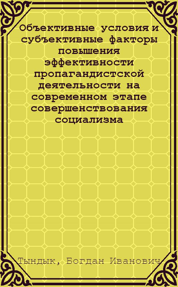 Объективные условия и субъективные факторы повышения эффективности пропагандистской деятельности на современном этапе совершенствования социализма : Автореф. дис. на соиск. учен. степ. канд. филос. наук : (09.00.02)