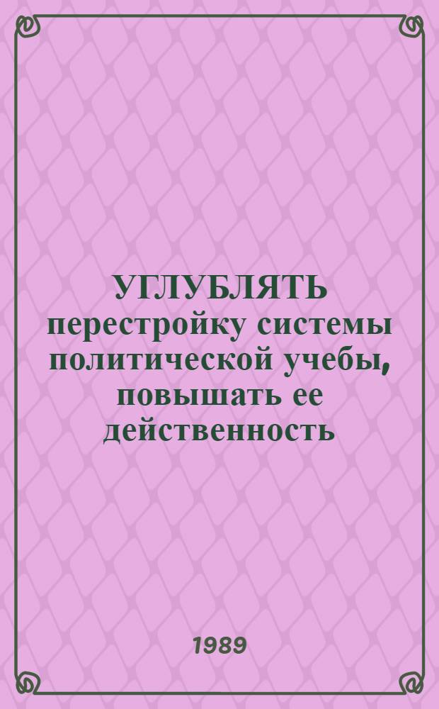 УГЛУБЛЯТЬ перестройку системы политической учебы, повышать ее действенность : (Информ.-метод. материалы в помощь пропагандистам и слушателям)
