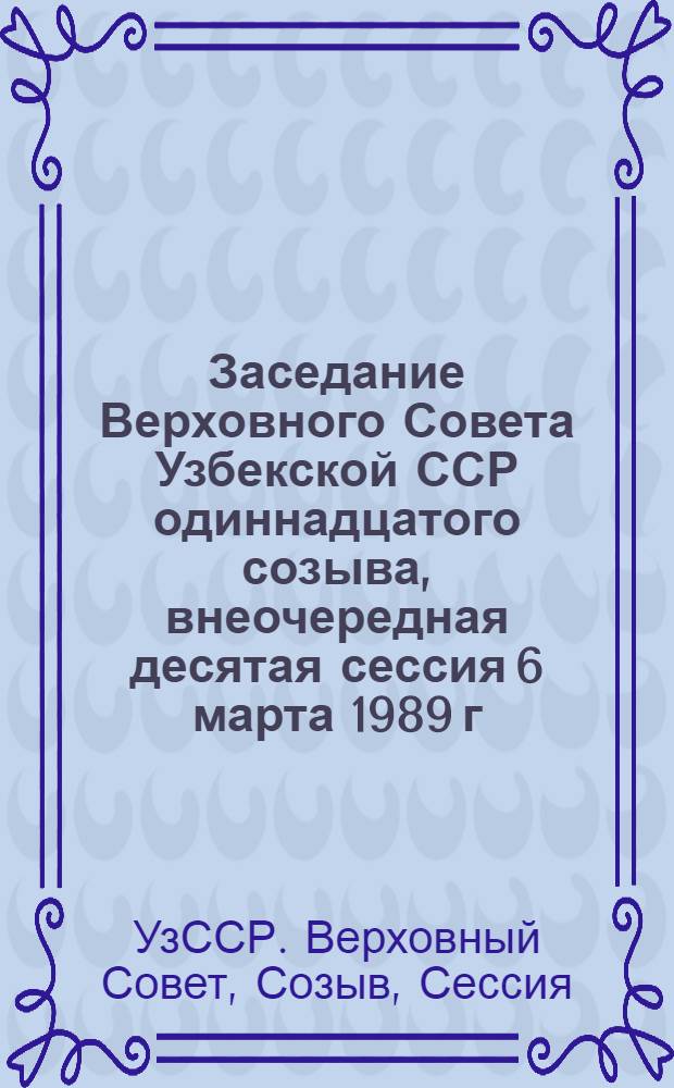 Заседание Верховного Совета Узбекской ССР одиннадцатого созыва, внеочередная десятая сессия [6 марта 1989 г.] : Стеногр. отчет