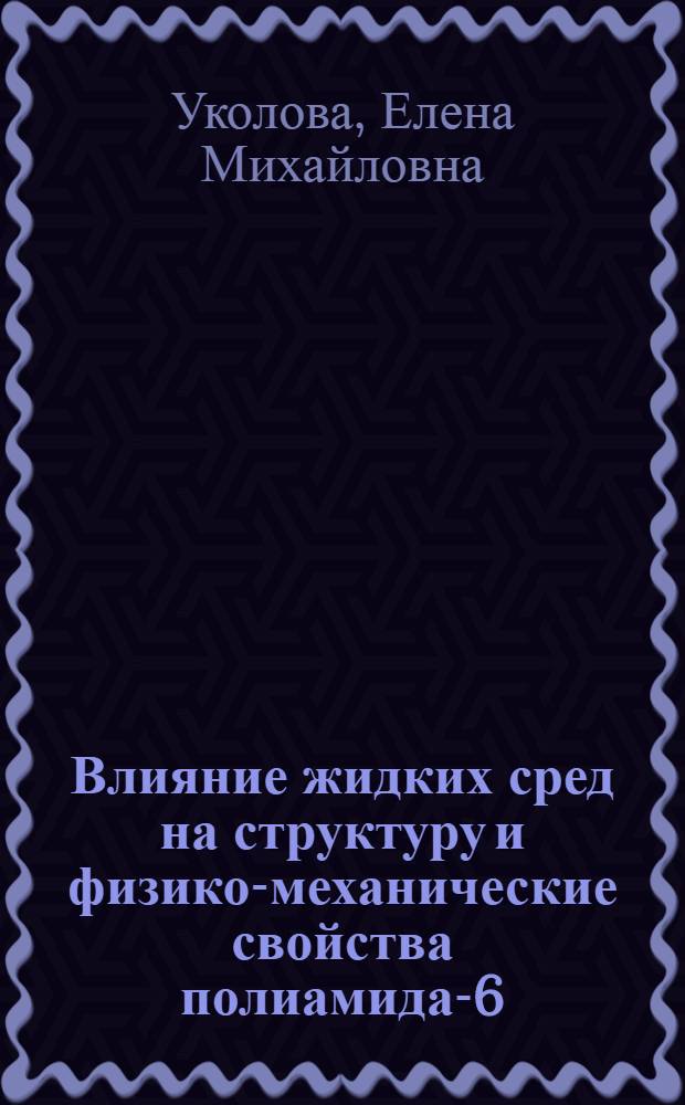 Влияние жидких сред на структуру и физико-механические свойства полиамида-6 : Автореф. дис. на соиск. учен. степ. канд. хим. наук : (02.00.06)