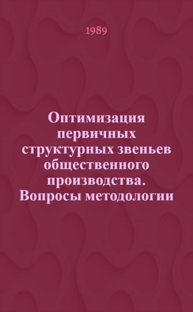 Оптимизация первичных структурных звеньев общественного производства. Вопросы методологии : Автореф. дис. на соиск. учен. степ. д-ра экон. наук : (08.00.01)