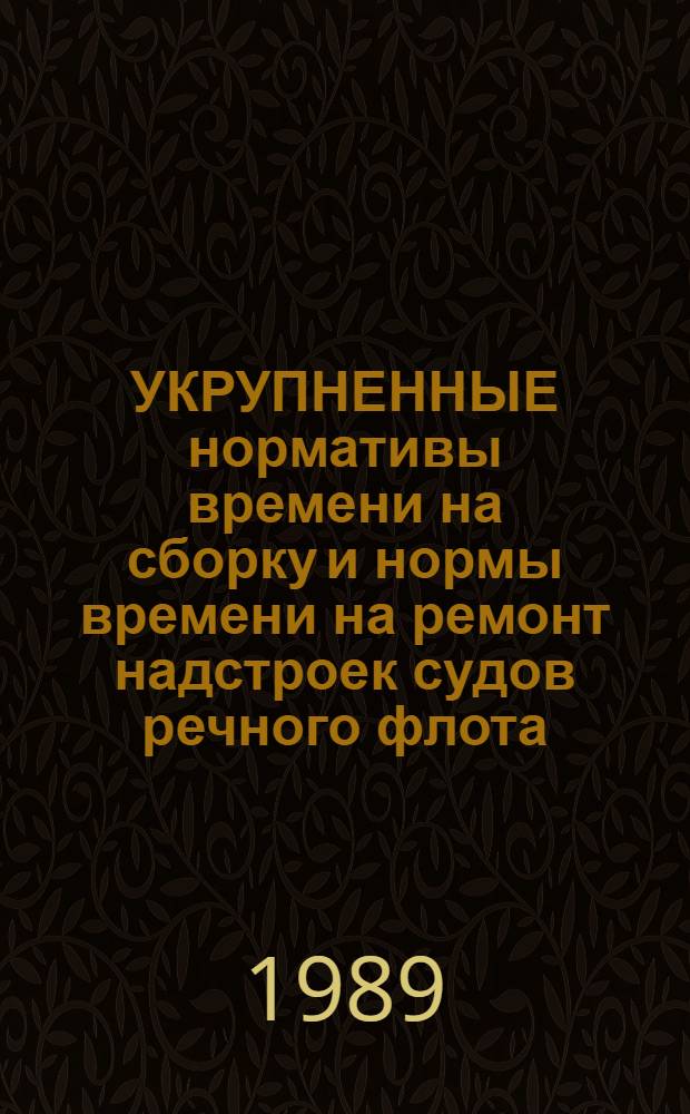УКРУПНЕННЫЕ нормативы времени на сборку и нормы времени на ремонт надстроек судов речного флота : Утв. М-вом реч. флота РСФСР 20.06.88