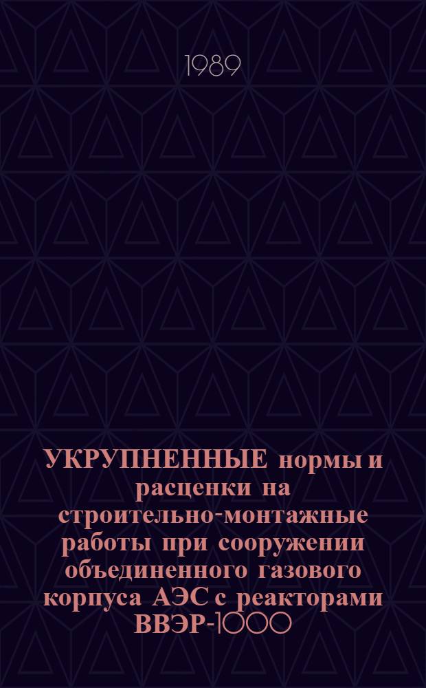 УКРУПНЕННЫЕ нормы и расценки на строительно-монтажные работы при сооружении объединенного газового корпуса АЭС с реакторами ВВЭР-1000 : УН 88-51 / Минэнерго СССР : Срок действия до 01.01.92