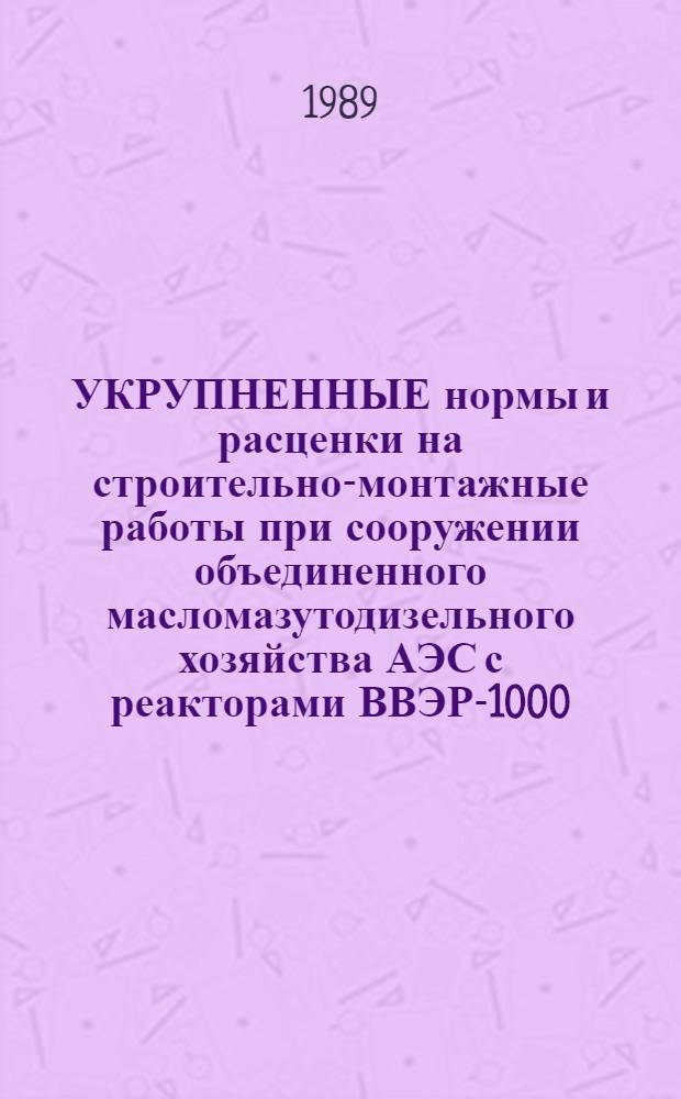 УКРУПНЕННЫЕ нормы и расценки на строительно-монтажные работы при сооружении объединенного масломазутодизельного хозяйства АЭС с реакторами ВВЭР-1000 : УН 88-47 / Минэнерго СССР : Срок действия до 01.01.92