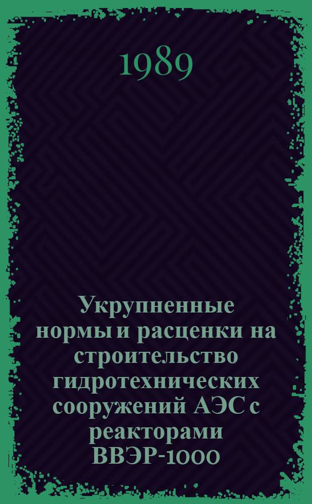 Укрупненные нормы и расценки на строительство гидротехнических сооружений АЭС с реакторами ВВЭР-1000 : УН 89-62 / Минэнерго СССР : Срок действия до 01.01.92