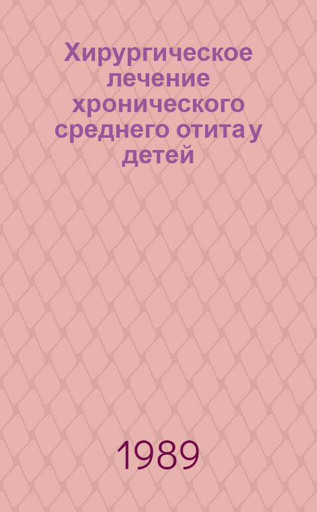 Хирургическое лечение хронического среднего отита у детей : Метод. рекомендации (с правом переизд. мест. органами здравоохранения)