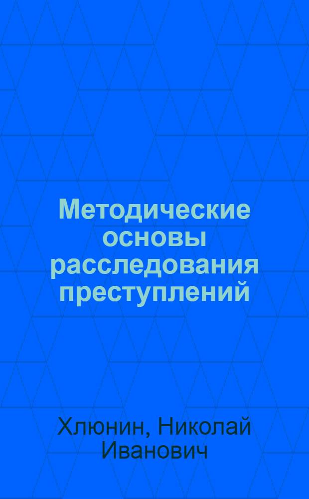 Методические основы расследования преступлений : Автореф. дис. на соиск. учен. степ. д. ю. н