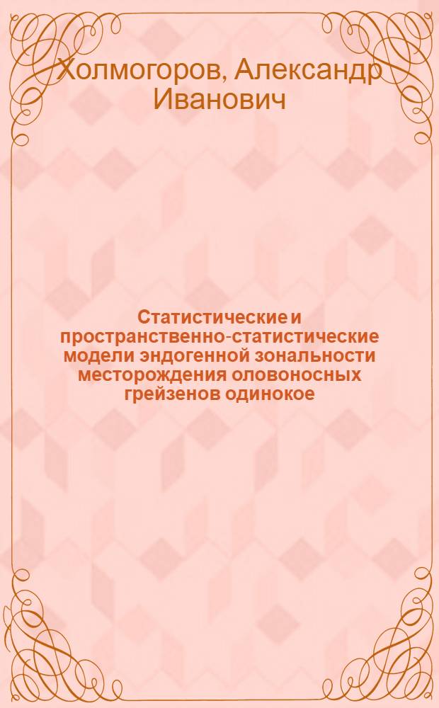 Статистические и пространственно-статистические модели эндогенной зональности месторождения оловоносных грейзенов одинокое : Докл. на регион. семинаре "Рудно-магмат. системы Вост. Якутии", нояб. 1989