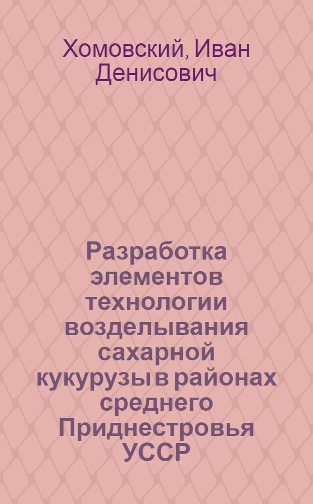 Разработка элементов технологии возделывания сахарной кукурузы в районах среднего Приднестровья УССР : Автореф. дис. на соиск. учен. степ. канд. с.-х. наук : (06.01.09)