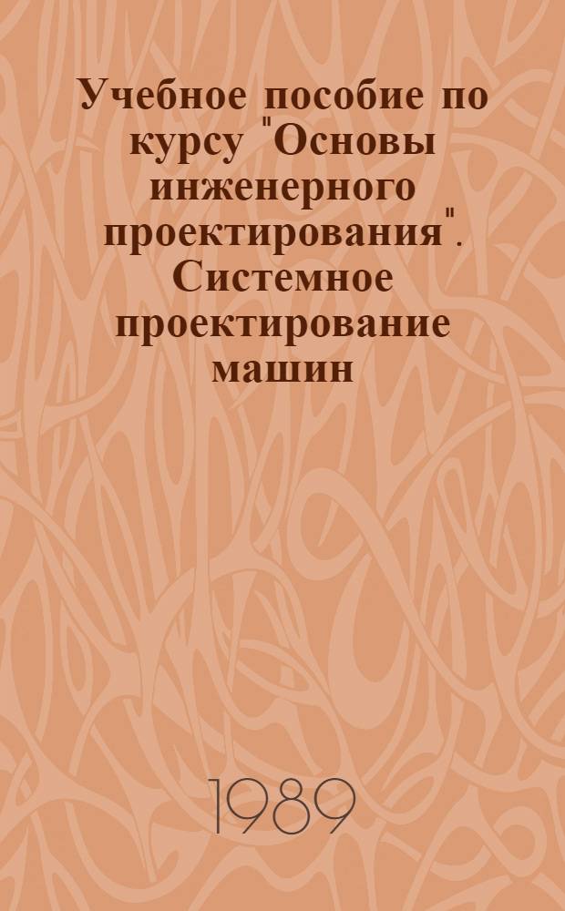 Учебное пособие по курсу "Основы инженерного проектирования". Системное проектирование машин : Учеб. пособие