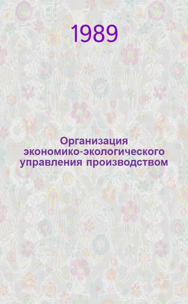 Организация экономико-экологического управления производством : (Пробл. и опыт совершенствования произв. отношений)