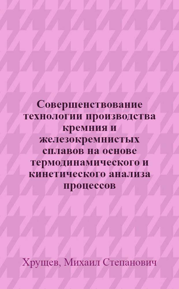 Совершенствование технологии производства кремния и железокремнистых сплавов на основе термодинамического и кинетического анализа процессов, совершающихся в реакторах : Автореф. дис. на соиск. учен. степ. д-ра техн. наук : (05.16.02)