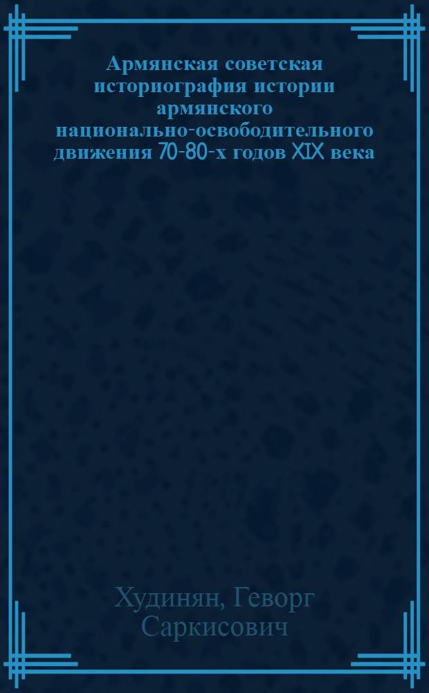 Армянская советская историография истории армянского национально-освободительного движения 70-80-х годов XIX века : Автореф. дис. на соиск. учен. степ. канд. ист. наук : (07.00.09)