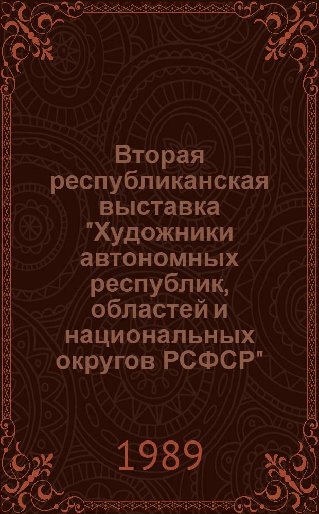 Вторая республиканская выставка "Художники автономных республик, областей и национальных округов РСФСР" : Живопись, скульптура, монум. искусство, графика, плакат, декорац. искусство театра и кино, декор.-прикл. искусство, нар. искусство : Каталог