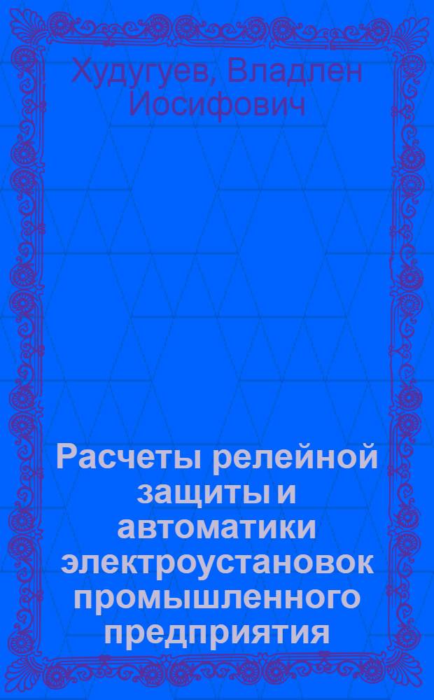 Расчеты релейной защиты и автоматики электроустановок промышленного предприятия : Учеб. пособие