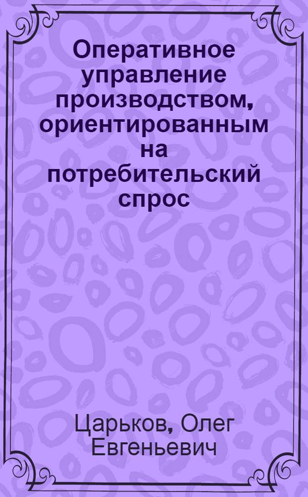 Оперативное управление производством, ориентированным на потребительский спрос : Автореф. дис. на соиск. учен. степ. канд. экон. наук : (08.00.13)