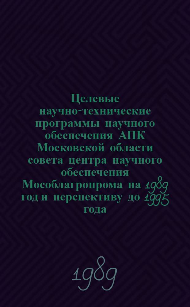 Целевые научно-технические программы научного обеспечения АПК Московской области совета центра научного обеспечения Мособлагропрома на 1989 год и перспективу до 1995 года : (Свод. план. внедрения достижений науки, техники и передового опыта в агропром. пр-во) : Утв. 20.12.88