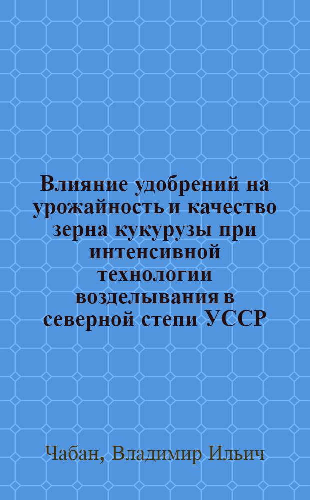 Влияние удобрений на урожайность и качество зерна кукурузы при интенсивной технологии возделывания в северной степи УССР : Автореф. дис. на соиск. учен. степ. канд. с.-х. наук : (06.01.09)