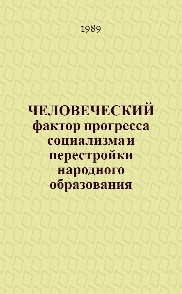 ЧЕЛОВЕЧЕСКИЙ фактор прогресса социализма и перестройки народного образования : (Метод. рекомендации для учителей, воспитателей, преподавателей сред. спец. учеб. заведений, инж.-пед. кадров ПТУ и др. работников нар. образования)