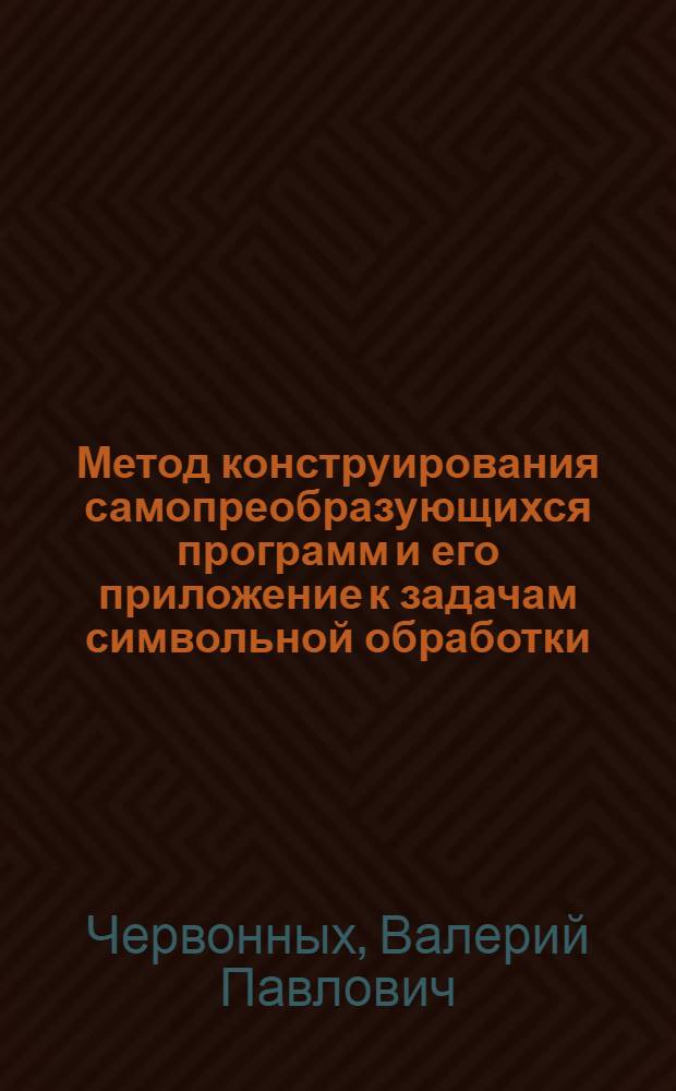 Метод конструирования самопреобразующихся программ и его приложение к задачам символьной обработки : Автореф. дис. на соиск. учен. степ. канд. техн. наук : (05.13.16)