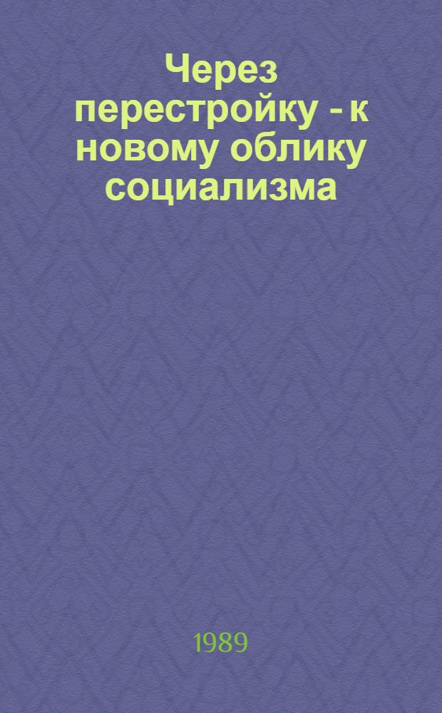 Через перестройку - к новому облику социализма: теоретические и методологические проблемы общественных наук : По материалам всесоюз. науч.-практ. конф. (янв. 1989 г.)
