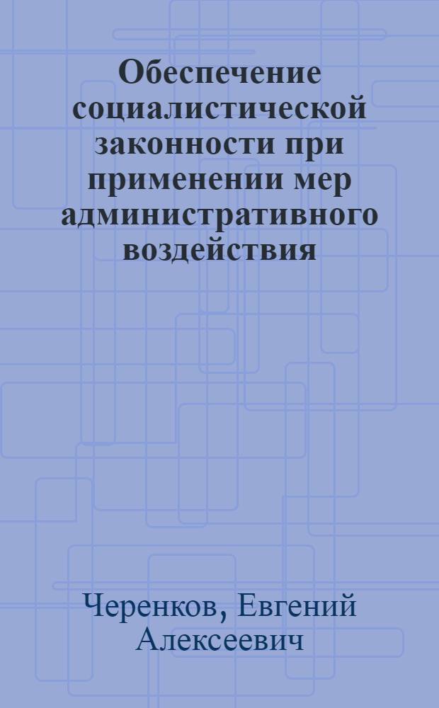 Обеспечение социалистической законности при применении мер административного воздействия : Учеб. пособие