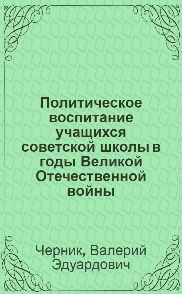 Политическое воспитание учащихся советской школы в годы Великой Отечественной войны. 1941-1945 : Автореф. дис. на соиск. учен. степ. канд. пед. наук : (13.00.01)