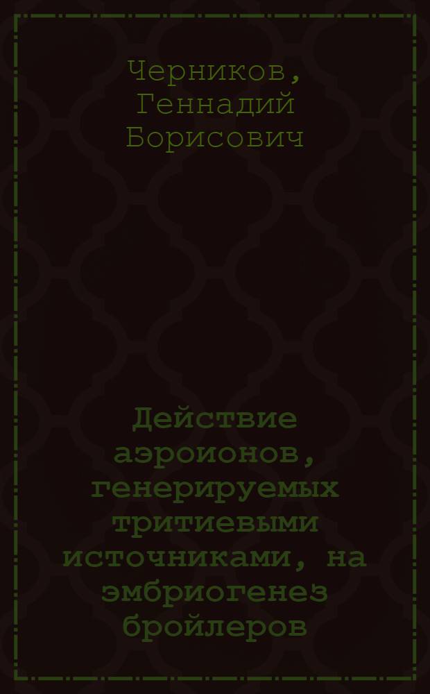 Действие аэроионов, генерируемых тритиевыми источниками, на эмбриогенез бройлеров : Автореф. дис. на соиск. учен. степ. канд. биол. наук : (03.00.01; 03.00.13)