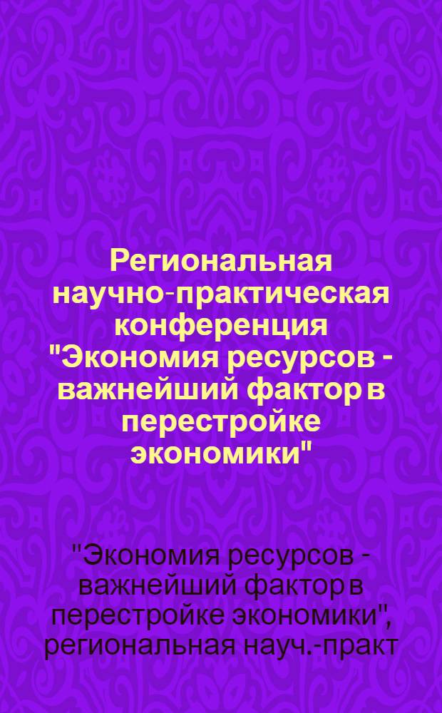 Региональная научно-практическая конференция "Экономия ресурсов - важнейший фактор в перестройке экономики", 26 апреля 1989 г. : Тез. докл