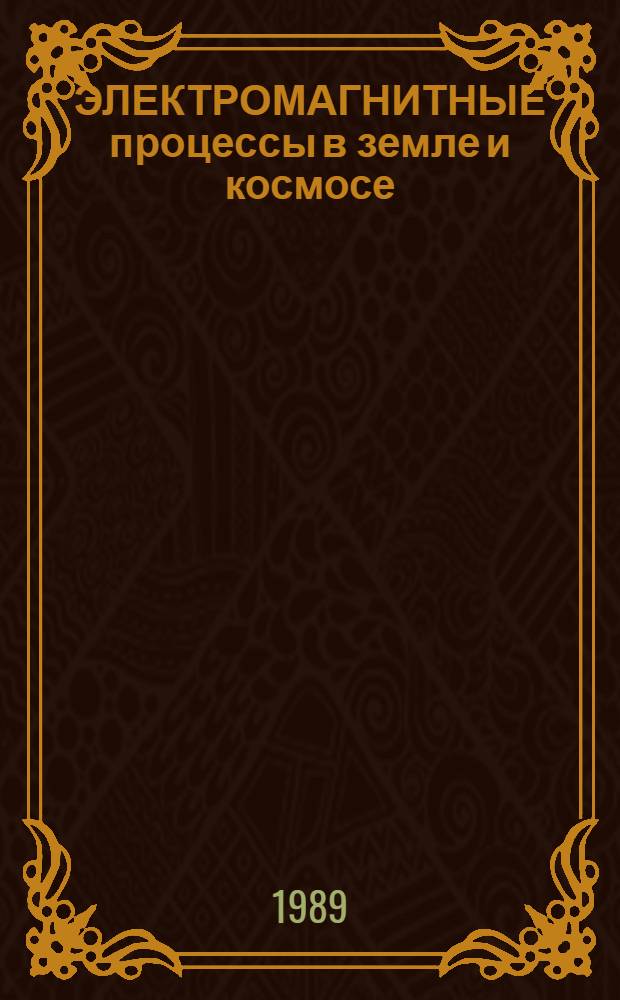 ЭЛЕКТРОМАГНИТНЫЕ процессы в земле и космосе : Тез. докл. Всесоюз. конф. молодых ученых (Звенигород, 27-29 нояб. 1989 г.)