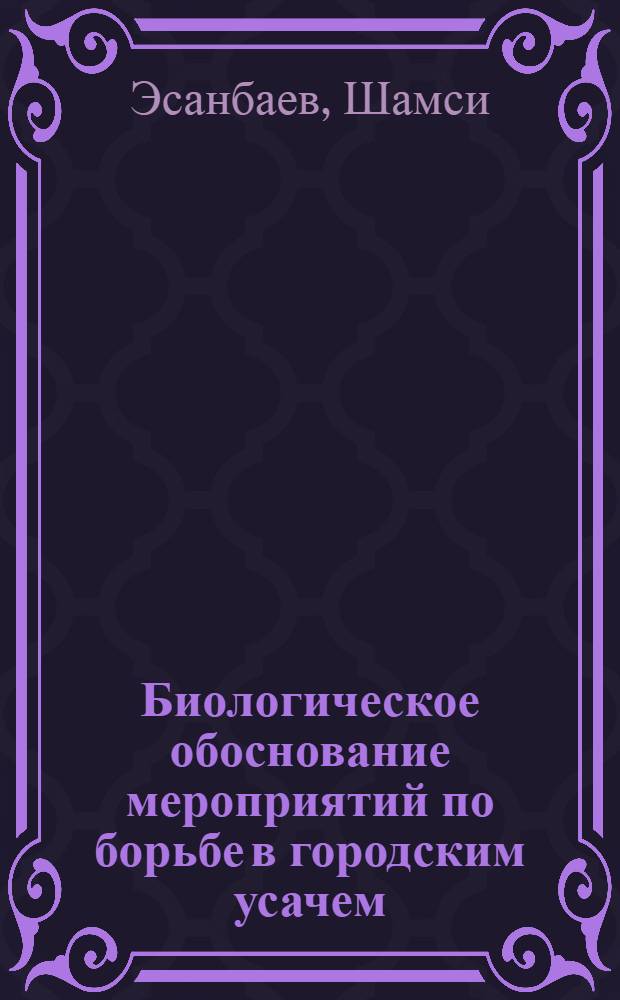 Биологическое обоснование мероприятий по борьбе в городским усачем (Aeolesthes sarta Solsky) : Автореф. дис. на соиск. учен. степ. канд. биол. наук : (06.01.11)
