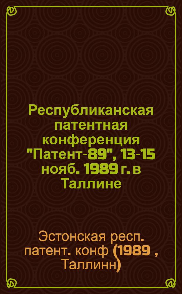 Республиканская патентная конференция "Патент-89", 13-15 нояб. 1989 г. в Таллине : Тез. докл