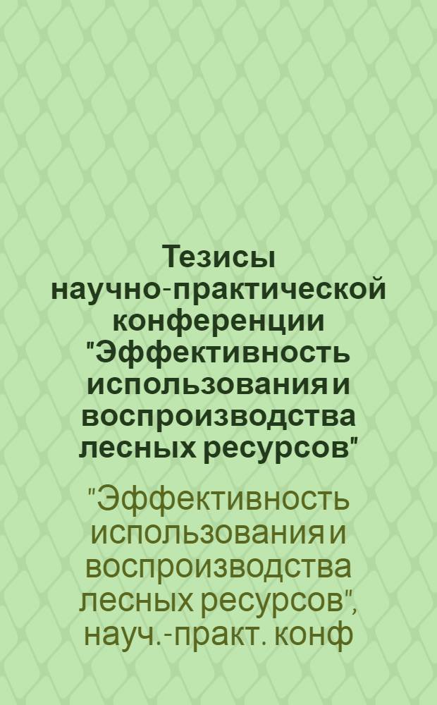 Тезисы научно-практической конференции "Эффективность использования и воспроизводства лесных ресурсов", Москва, 1989 г. (26-28 сент.)