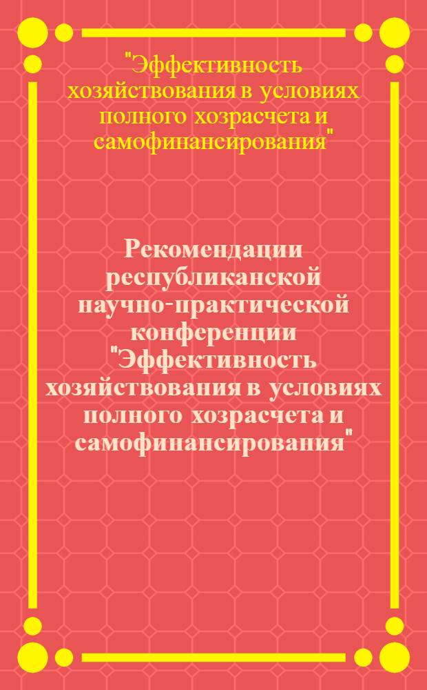 Рекомендации республиканской научно-практической конференции "Эффективность хозяйствования в условиях полного хозрасчета и самофинансирования"