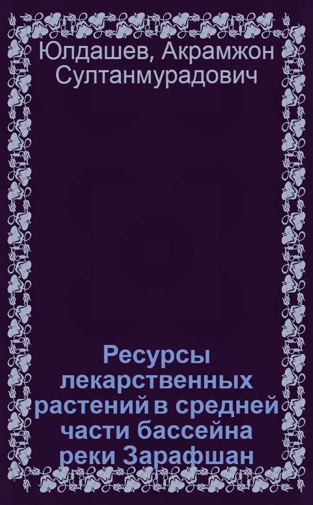 Ресурсы лекарственных растений в средней части бассейна реки Зарафшан : Автореф. дис. на соиск. учен. степ. канд. биол. наук : (03.00.05)