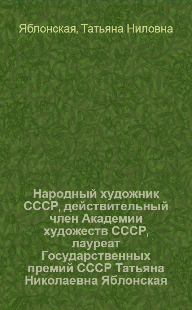 Народный художник СССР, действительный член Академии художеств СССР, лауреат Государственных премий СССР Татьяна Николаевна Яблонская : Живопись, рисунок : Каталог