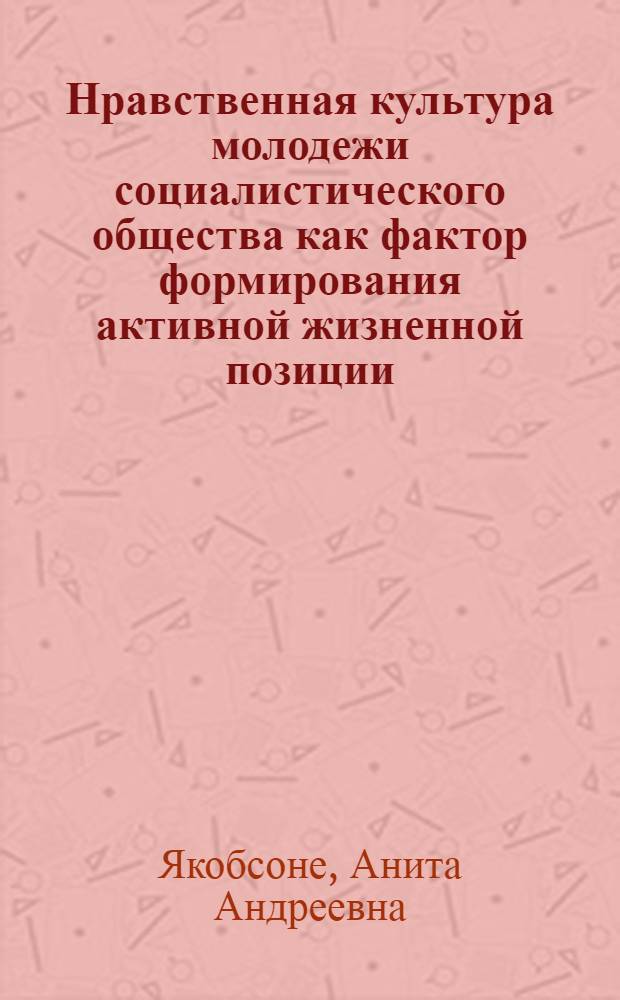 Нравственная культура молодежи социалистического общества как фактор формирования активной жизненной позиции : Автореф. дис. на соиск. учен. степ. канд. филос. наук : (09.00.02)