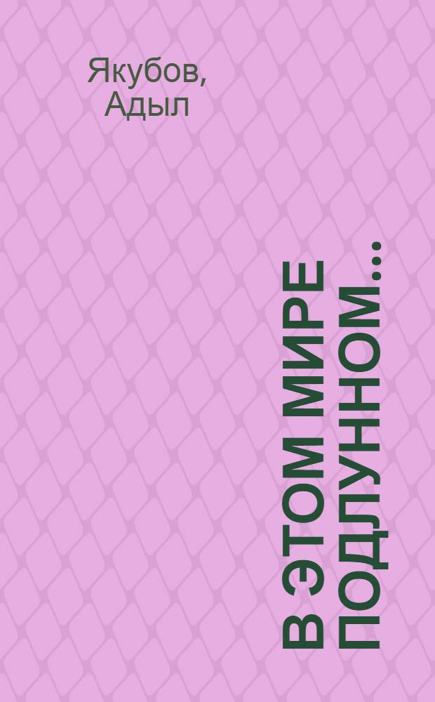 В этом мире подлунном... : Роман-жизнеописание великих ученых средневековья Абу Райхана Бируни и Абу Али Ибн Сины - основ. на достовер. фактах, а также на легендах седой старины