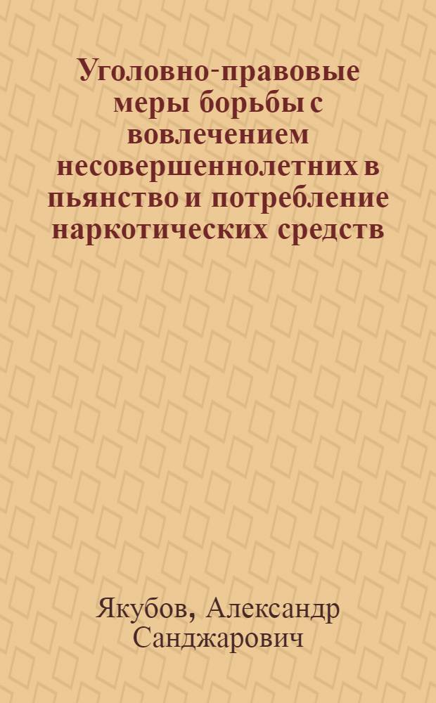 Уголовно-правовые меры борьбы с вовлечением несовершеннолетних в пьянство и потребление наркотических средств : Автореф. дис. на соиск. учен. степ. к. ю. н