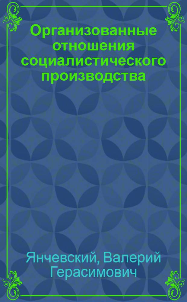 Организованные отношения социалистического производства: механизм формирования в развития в новых условиях хозяйствования