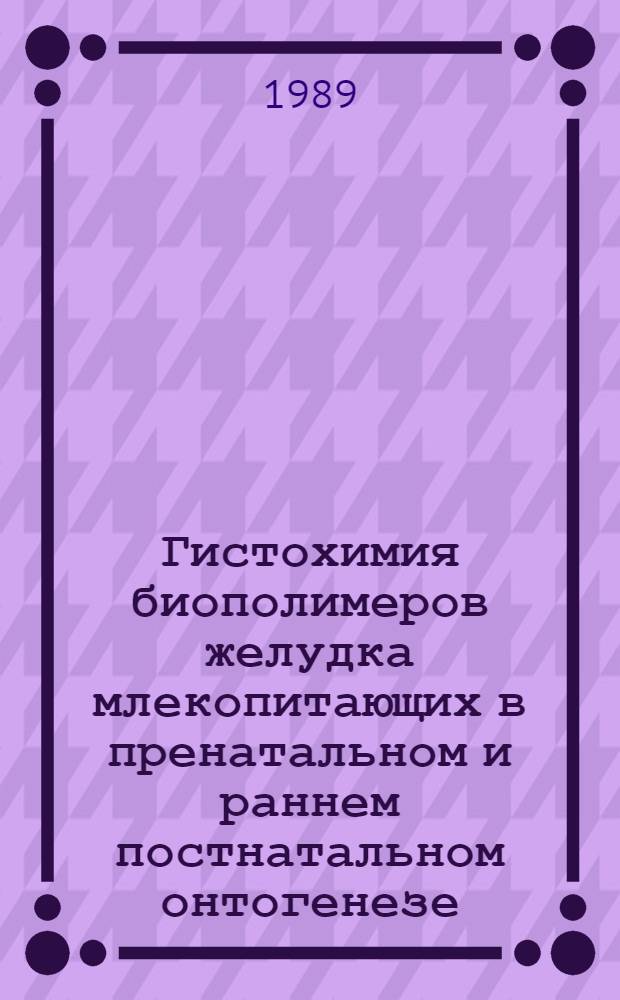 Гистохимия биополимеров желудка млекопитающих в пренатальном и раннем постнатальном онтогенезе : Автореф. дис. на соиск. учен. степ. канд. биол. наук : (16.00.02)