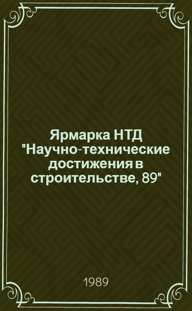 Ярмарка НТД "Научно-технические достижения в строительстве, 89" : Кат. паспортов науч.-техн. достижений, рекомендуемых для внедрения в стр-ве