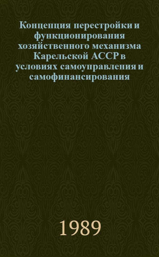 Концепция перестройки и функционирования хозяйственного механизма Карельской АССР в условиях самоуправления и самофинансирования : Препр. докл. на заседании учен. совета отд. экономики 29 дек. 1989 г