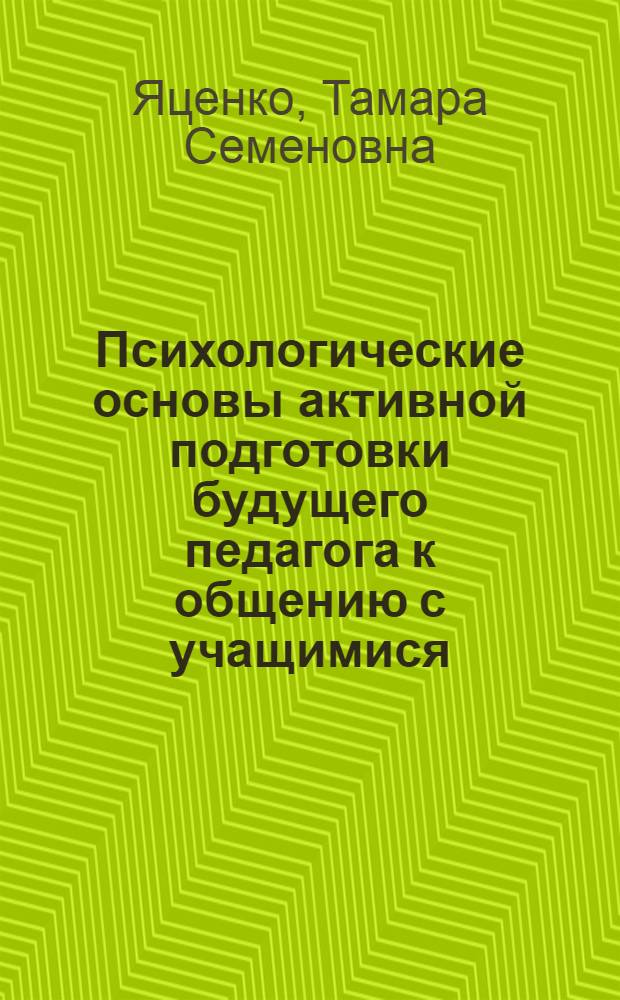 Психологические основы активной подготовки будущего педагога к общению с учащимися : Автореф. дис. на соиск. учен. степ. д-ра психол. наук : (19.00.07)