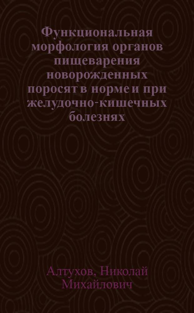 Функциональная морфология органов пищеварения новорожденных поросят в норме и при желудочно-кишечных болезнях : Автореф. дис. на соиск. учен. степ. д-ра вет. наук : (16.00.02)