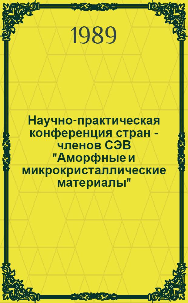 Научно-практическая конференция стран - членов СЭВ "Аморфные и микрокристаллические материалы", Москва, 21-25 нояб. 1988 г. : Материалы