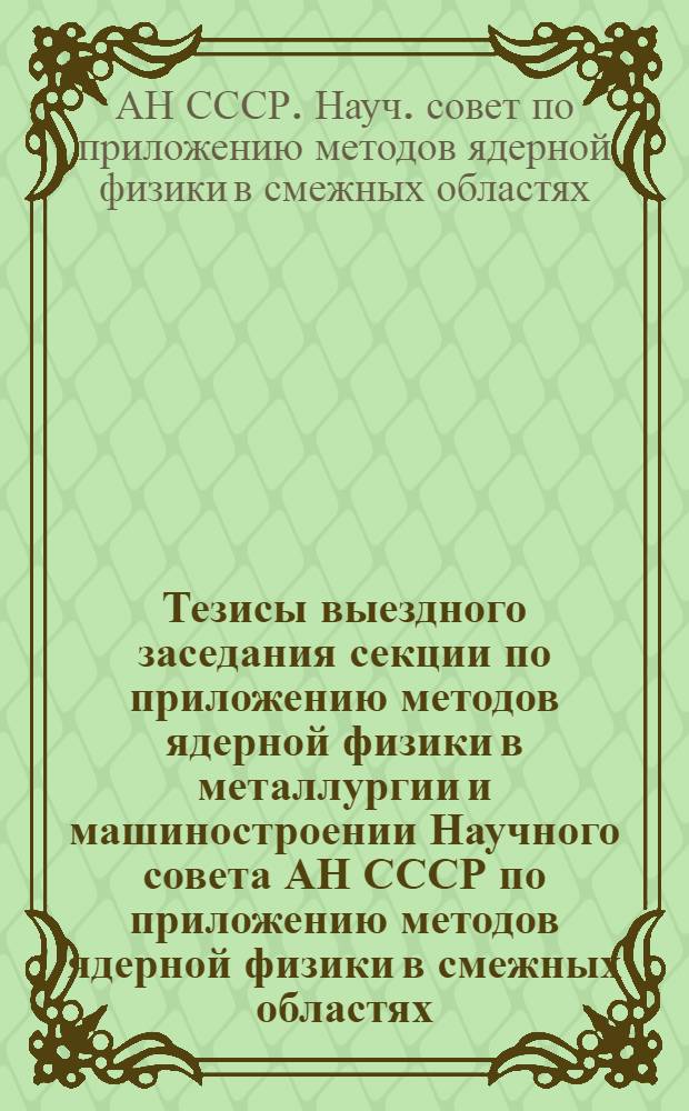 Тезисы выездного заседания секции по приложению методов ядерной физики в металлургии и машиностроении Научного совета АН СССР по приложению методов ядерной физики в смежных областях (г. Тбилиси, 23-26 мая 1989 г.)