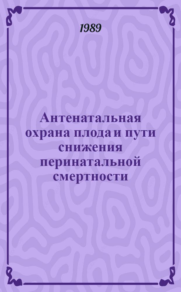 Антенатальная охрана плода и пути снижения перинатальной смертности : Пленум. правл. Науч. о-ва акушеров-гинекологов УССР (г. Тернополь, 25-26 мая 1989 г.) : (Тез. докл.)