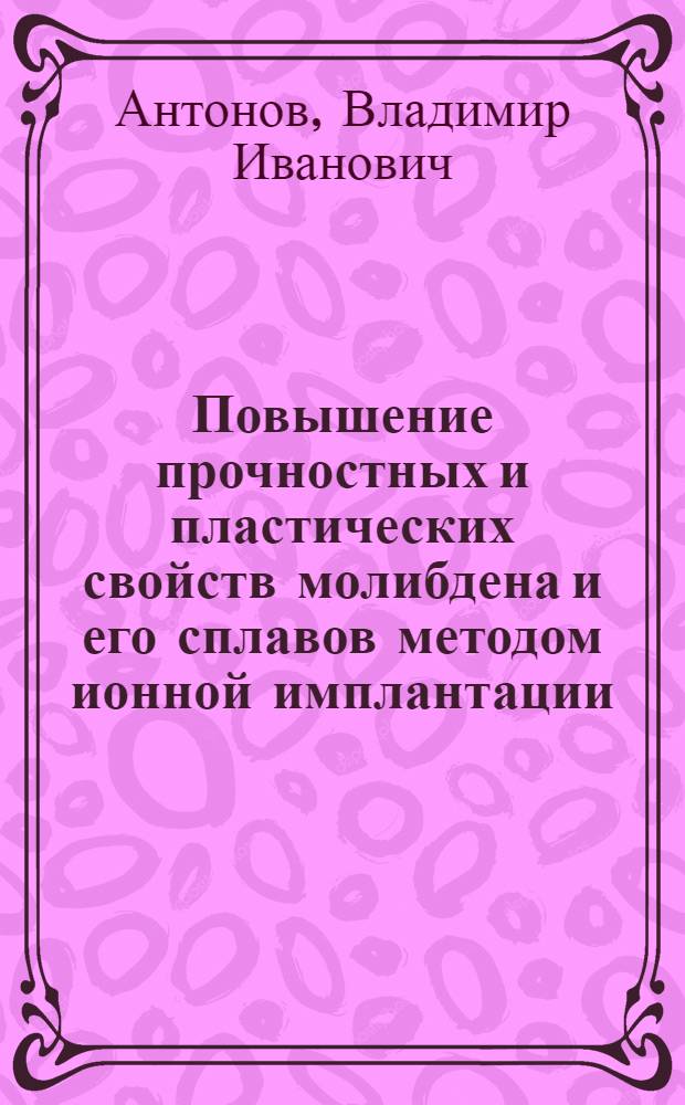 Повышение прочностных и пластических свойств молибдена и его сплавов методом ионной имплантации : Автореф. дис. на соиск. учен. степ. к. т. н