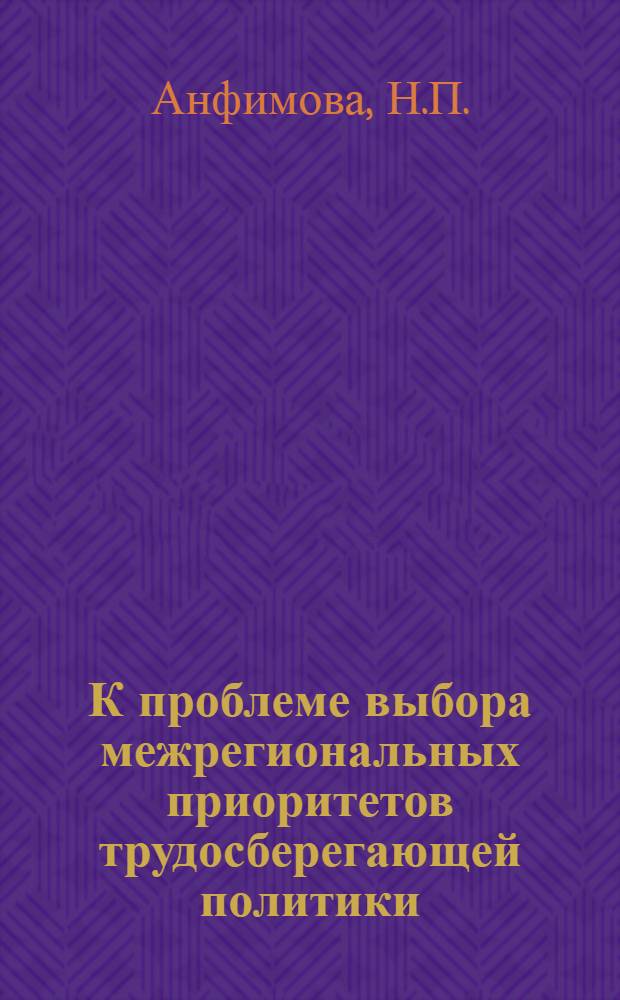 К проблеме выбора межрегиональных приоритетов трудосберегающей политики : VII пол.-сов. семинар "Исслед. террит. систем нар. хоз-ва различ. уровней: теория, методология, практика прогнозирования", г. Шимбарк, сент. 1989 г